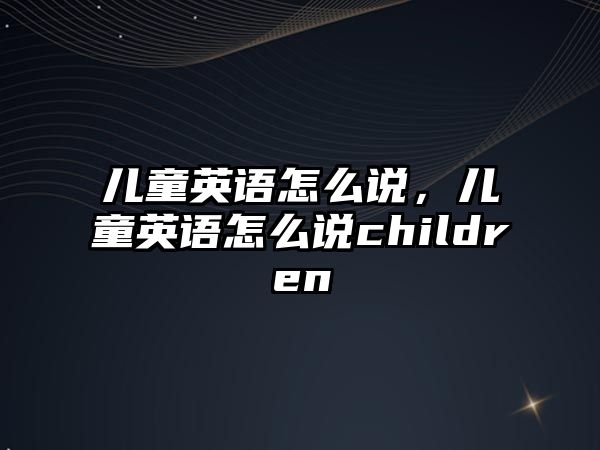 兒童英語怎么說，兒童英語怎么說children