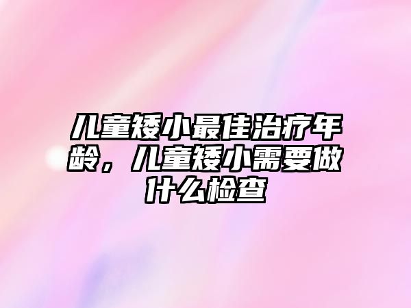 兒童矮小最佳治療年齡，兒童矮小需要做什么檢查