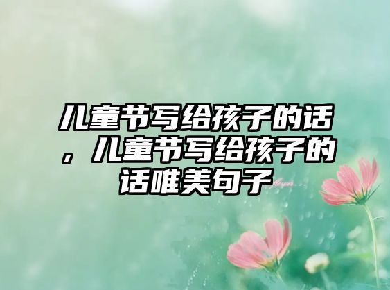 兒童節(jié)寫給孩子的話，兒童節(jié)寫給孩子的話唯美句子