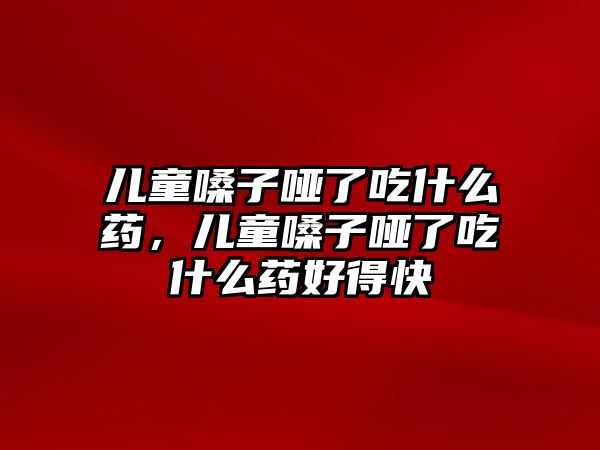 兒童嗓子啞了吃什么藥，兒童嗓子啞了吃什么藥好得快