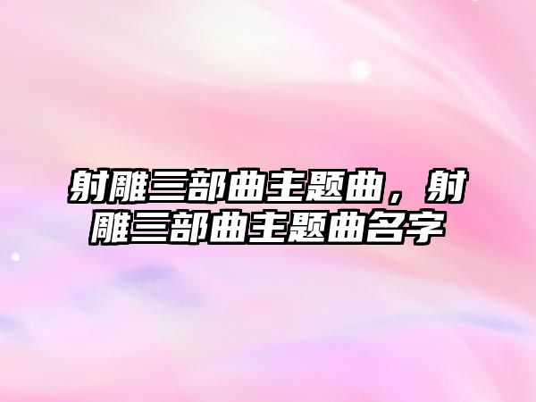 射雕三部曲主題曲，射雕三部曲主題曲名字