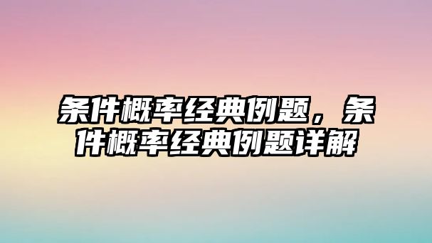 條件概率經(jīng)典例題，條件概率經(jīng)典例題詳解