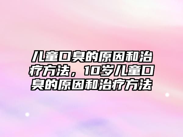 兒童口臭的原因和治療方法，10歲兒童口臭的原因和治療方法