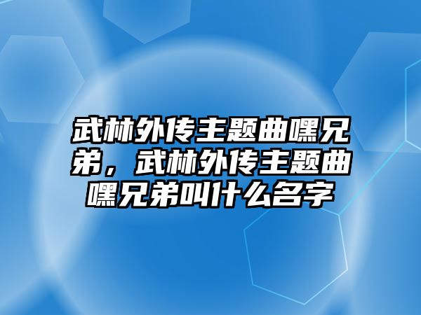 武林外傳主題曲嘿兄弟，武林外傳主題曲嘿兄弟叫什么名字