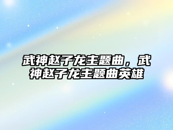 武神趙子龍主題曲，武神趙子龍主題曲英雄