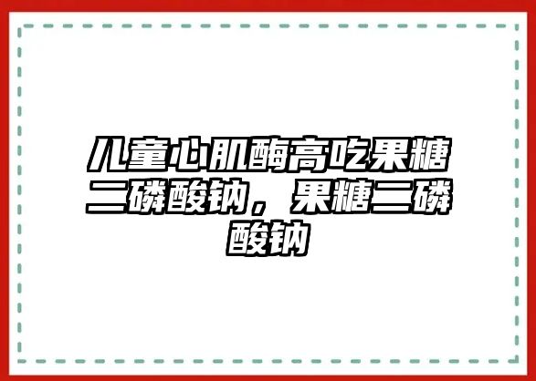 兒童心肌酶高吃果糖二磷酸鈉，果糖二磷酸鈉