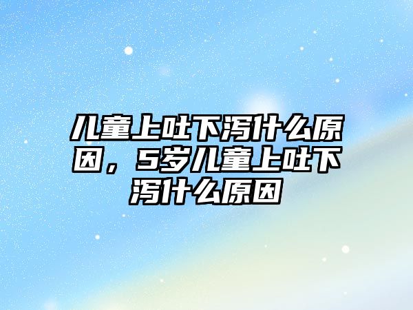 兒童上吐下瀉什么原因，5歲兒童上吐下瀉什么原因