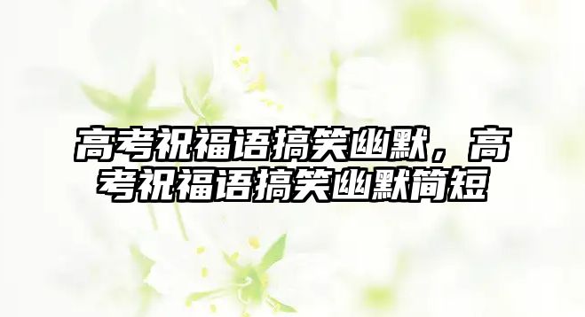 高考祝福語搞笑幽默，高考祝福語搞笑幽默簡短