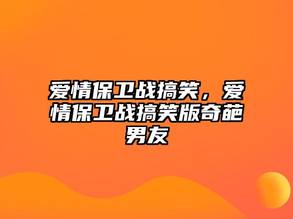 愛情保衛(wèi)戰(zhàn)搞笑，愛情保衛(wèi)戰(zhàn)搞笑版奇葩男友