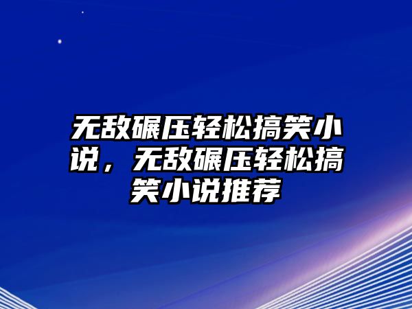 無(wú)敵碾壓輕松搞笑小說(shuō)，無(wú)敵碾壓輕松搞笑小說(shuō)推薦