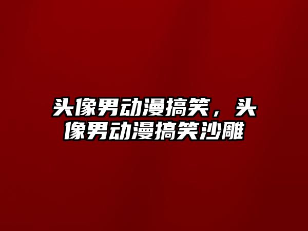 頭像男動(dòng)漫搞笑，頭像男動(dòng)漫搞笑沙雕