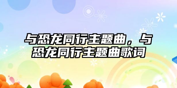 與恐龍同行主題曲，與恐龍同行主題曲歌詞