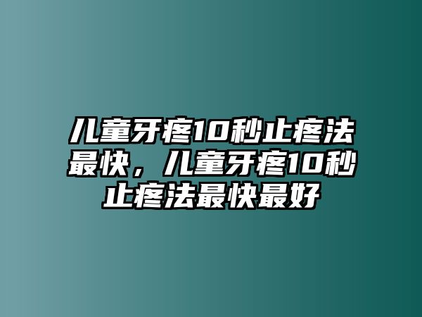 兒童牙疼10秒止疼法最快，兒童牙疼10秒止疼法最快最好