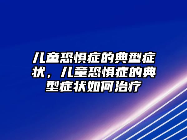 兒童恐懼癥的典型癥狀，兒童恐懼癥的典型癥狀如何治療