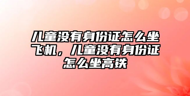 兒童沒有身份證怎么坐飛機，兒童沒有身份證怎么坐高鐵