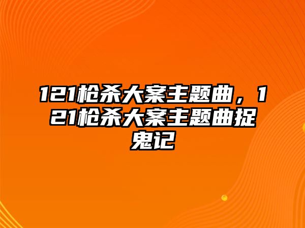 121槍殺大案主題曲，121槍殺大案主題曲捉鬼記