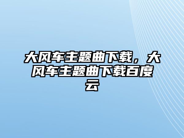 大風(fēng)車主題曲下載，大風(fēng)車主題曲下載百度云