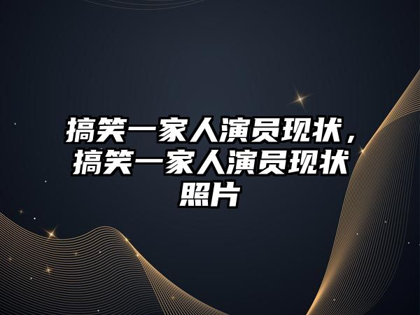 搞笑一家人演員現(xiàn)狀，搞笑一家人演員現(xiàn)狀照片