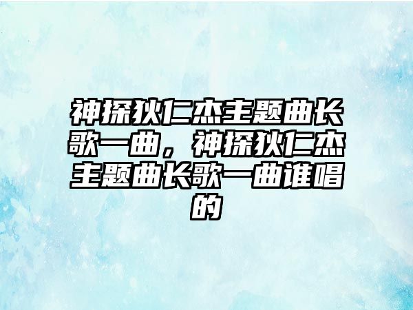 神探狄仁杰主題曲長(zhǎng)歌一曲，神探狄仁杰主題曲長(zhǎng)歌一曲誰唱的