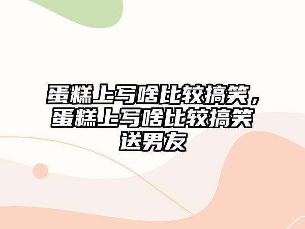 蛋糕上寫啥比較搞笑，蛋糕上寫啥比較搞笑送男友