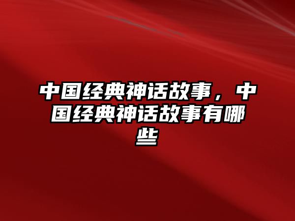 中國(guó)經(jīng)典神話故事，中國(guó)經(jīng)典神話故事有哪些