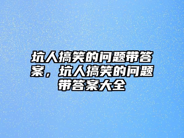 坑人搞笑的問題帶答案，坑人搞笑的問題帶答案大全