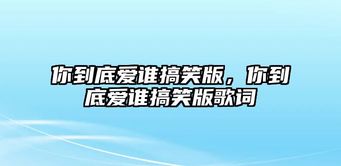 你到底愛誰搞笑版，你到底愛誰搞笑版歌詞