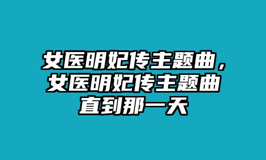 女醫(yī)明妃傳主題曲，女醫(yī)明妃傳主題曲直到那一天