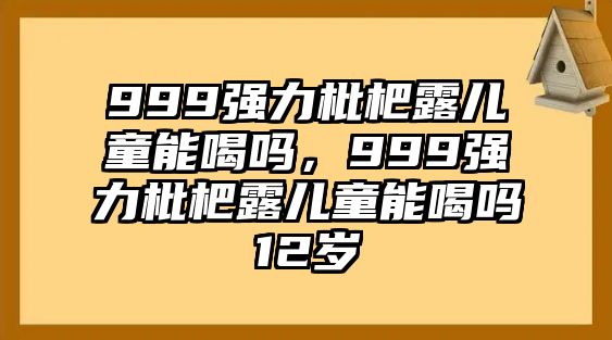 999強(qiáng)力枇杷露兒童能喝嗎，999強(qiáng)力枇杷露兒童能喝嗎12歲