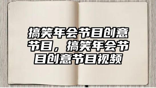 搞笑年會(huì)節(jié)目創(chuàng)意節(jié)目，搞笑年會(huì)節(jié)目創(chuàng)意節(jié)目視頻