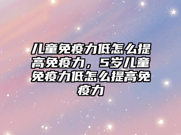 兒童免疫力低怎么提高免疫力，5歲兒童免疫力低怎么提高免疫力