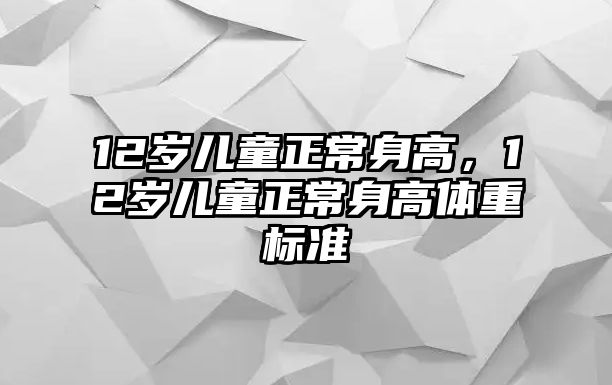 12歲兒童正常身高，12歲兒童正常身高體重標(biāo)準(zhǔn)