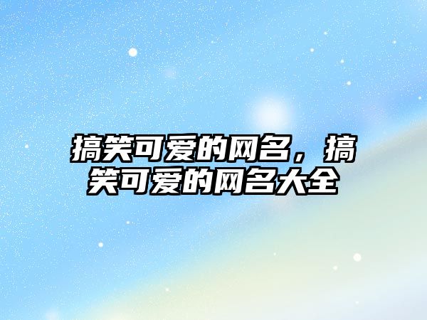 搞笑可愛的網(wǎng)名，搞笑可愛的網(wǎng)名大全