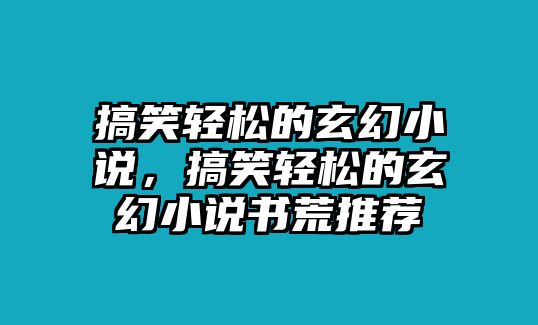 搞笑輕松的玄幻小說，搞笑輕松的玄幻小說書荒推薦