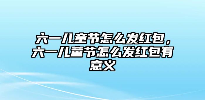 六一兒童節(jié)怎么發(fā)紅包，六一兒童節(jié)怎么發(fā)紅包有意義