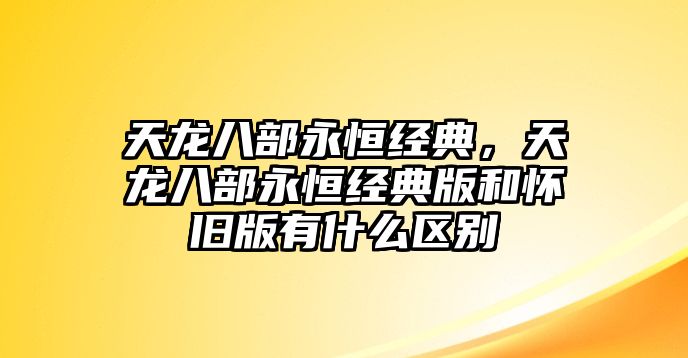 天龍八部永恒經(jīng)典，天龍八部永恒經(jīng)典版和懷舊版有什么區(qū)別