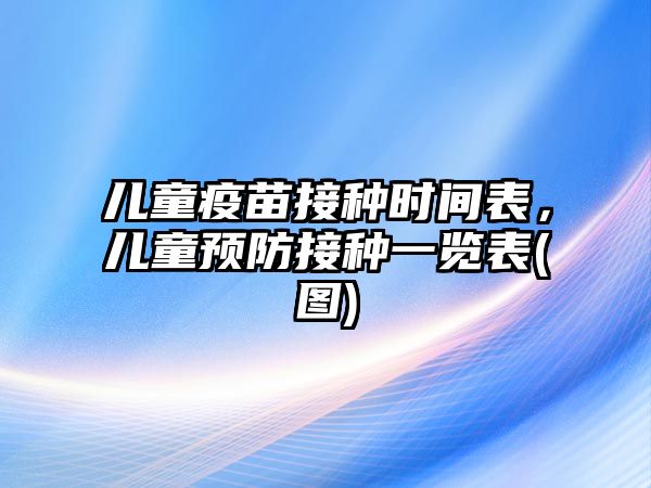 兒童疫苗接種時(shí)間表，兒童預(yù)防接種一覽表(圖)