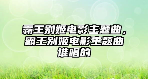 霸王別姬電影主題曲，霸王別姬電影主題曲誰(shuí)唱的