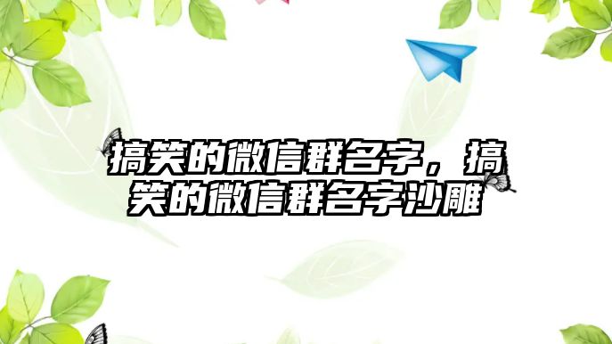 搞笑的微信群名字，搞笑的微信群名字沙雕