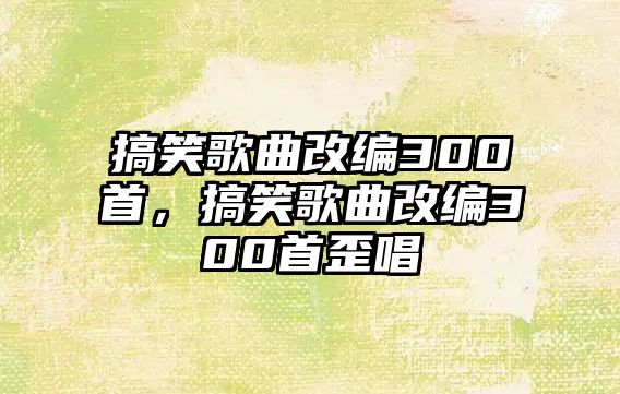 搞笑歌曲改編300首，搞笑歌曲改編300首歪唱