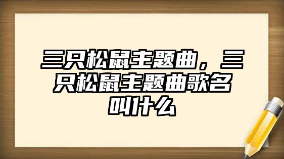 三只松鼠主題曲，三只松鼠主題曲歌名叫什么