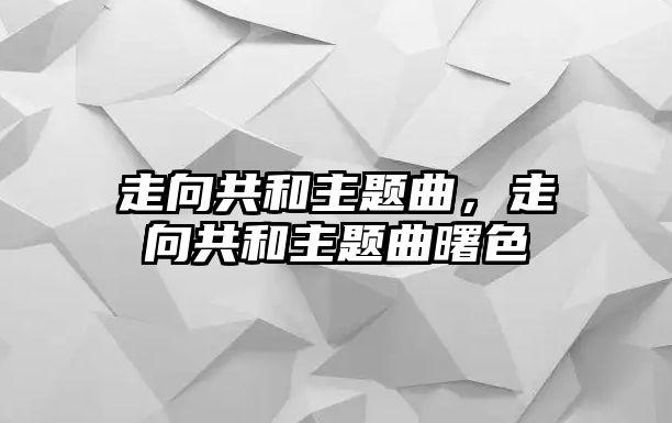 走向共和主題曲，走向共和主題曲曙色