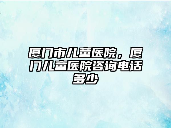 廈門市兒童醫(yī)院，廈門兒童醫(yī)院咨詢電話多少