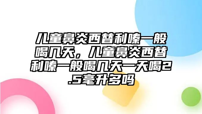 兒童鼻炎西替利嗪一般喝幾天，兒童鼻炎西替利嗪一般喝幾天一天喝2.5毫升多嗎