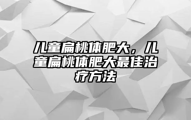 兒童扁桃體肥大，兒童扁桃體肥大最佳治療方法