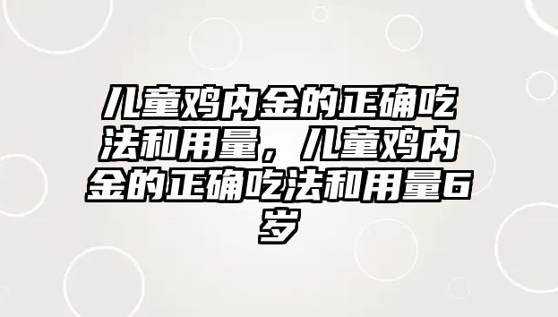 兒童雞內(nèi)金的正確吃法和用量，兒童雞內(nèi)金的正確吃法和用量6歲