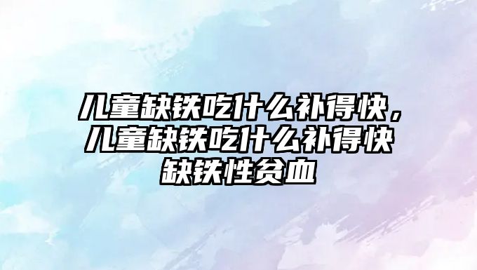 兒童缺鐵吃什么補得快，兒童缺鐵吃什么補得快缺鐵性貧血