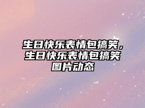 生日快樂(lè)表情包搞笑，生日快樂(lè)表情包搞笑圖片動(dòng)態(tài)