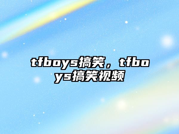 tfboys搞笑，tfboys搞笑視頻