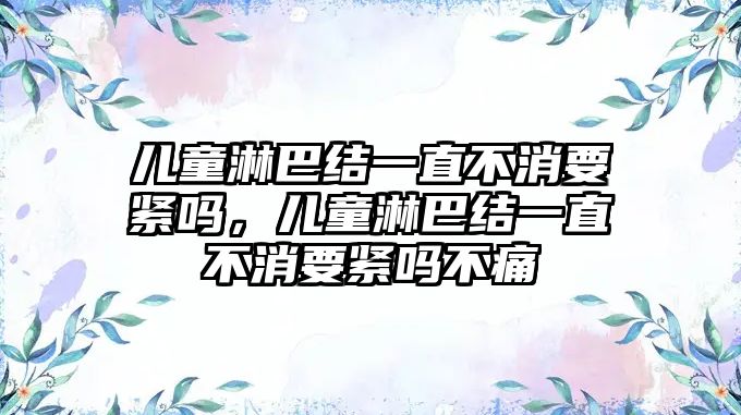 兒童淋巴結一直不消要緊嗎，兒童淋巴結一直不消要緊嗎不痛